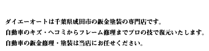 ダイエーオートは千葉県成田市の鈑金塗装の専門店です。自動車のキズ・ヘコミからフレーム修理までプロの技で復元いたします。自動車の鈑金修理・塗装は当店にお任せください。